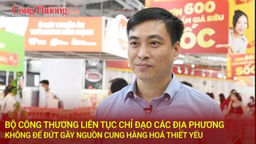 Bộ Công Thương liên tục chỉ đạo các địa phương không để đứt gãy nguồn cung hàng hoá thiết yếu
