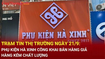 Trạm tin thị trường ngày 21/9: Phụ kiện Hà Xinh công khai bán hàng giả, hàng kém chất lượng
