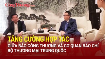 Tăng cường hợp tác giữa Báo Công Thương và cơ quan báo chí Bộ Thương mại Trung Quốc