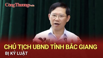 Chủ tịch UBND tỉnh Bắc Giang bị kỷ luật