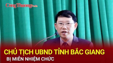 Chủ tịch UBND tỉnh Bắc Giang bị miễn nhiệm chức