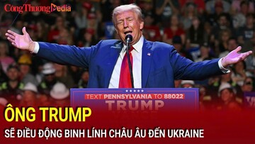 Ông Donald Trump sẽ điều động binh lính châu Âu đến Ukraine?