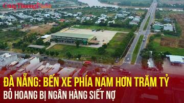 Đà Nẵng: Bến xe phía Nam hơn trăm tỷ bỏ hoang bị ngân hàng siết nợ