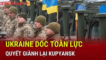 Ukraine dốc toàn lực, quyết giành lại Kupyansk