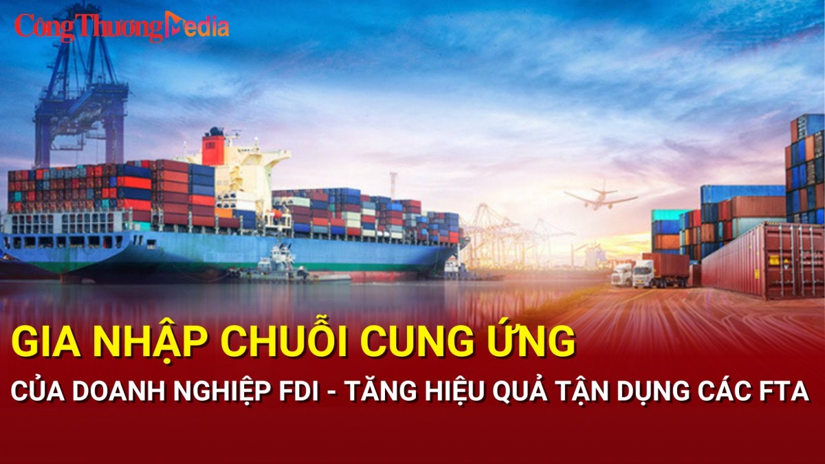 Gia nhập chuỗi cung ứng của doanh nghiệp FDI - Tăng hiệu quả tận dụng các FTA