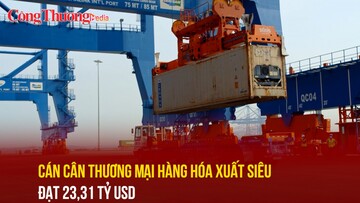 Cán cân thương mại hàng hóa xuất siêu đạt 23,31 tỷ USD