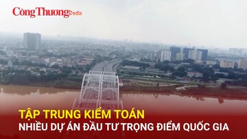 Tập trung kiểm toán nhiều dự án đầu tư trọng điểm quốc gia