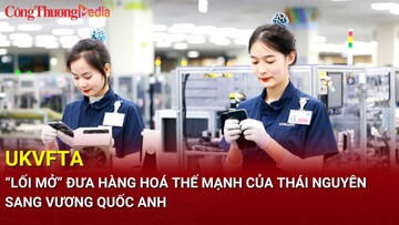 UKVFTA - “lối mở” đưa hàng hoá thế mạnh của Thái Nguyên sang Vương quốc Anh
