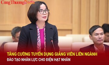 Tăng cường tuyển dụng giảng viên liên ngành đào tạo nhân lực cho điện hạt nhân
