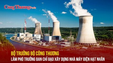Bộ trưởng Bộ Công Thương làm Phó Trưởng Ban Chỉ đạo xây dựng nhà máy điện hạt nhân