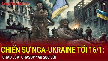 Chiến sự Nga-Ukraine tối 16/1: “Chảo lửa” Chasov Yar sục sôi
