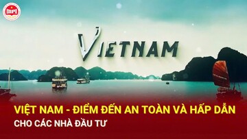 Việt Nam - Điểm đến an toàn và hấp dẫn cho các nhà đầu tư