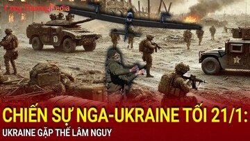 Chiến sự Nga-Ukraine tối 21/1: Ukraine gặp thế lâm nguy