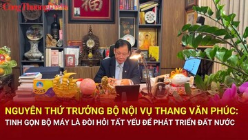 Nguyên Thứ trưởng Bộ Nội vụ Thang Văn Phúc: Tinh gọn bộ máy là đòi hỏi tất yếu để phát triển đất nước