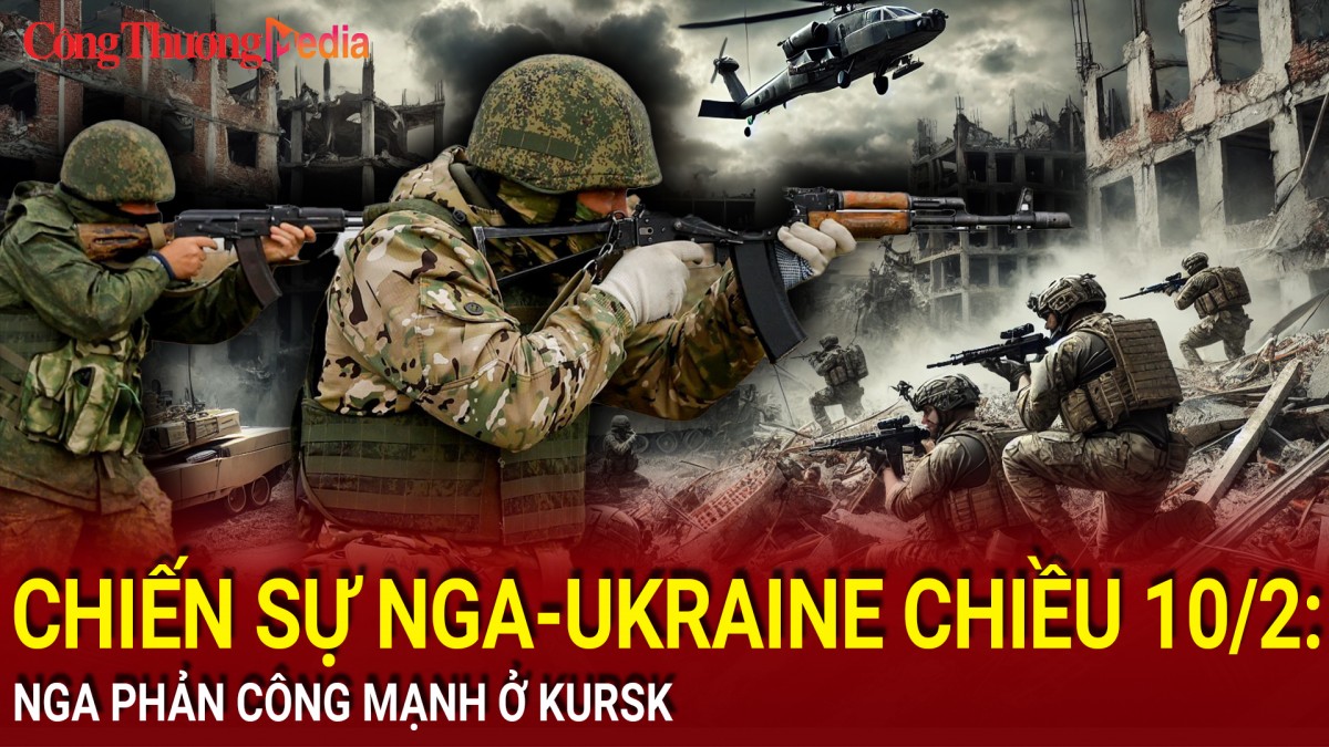 Chiến sự Nga-Ukraine chiều 10/2: Nga phản công mạnh ở Kursk