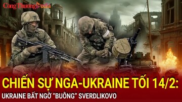 Chiến sự Nga-Ukraine tối 14/2: Ukraine bất ngờ “buông” Sverdlikovo