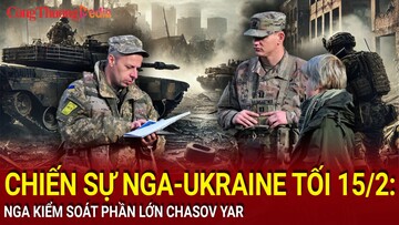 Chiến sự Nga-Ukraine tối 15/2: Nga kiểm soát phần lớn Chasov Yar