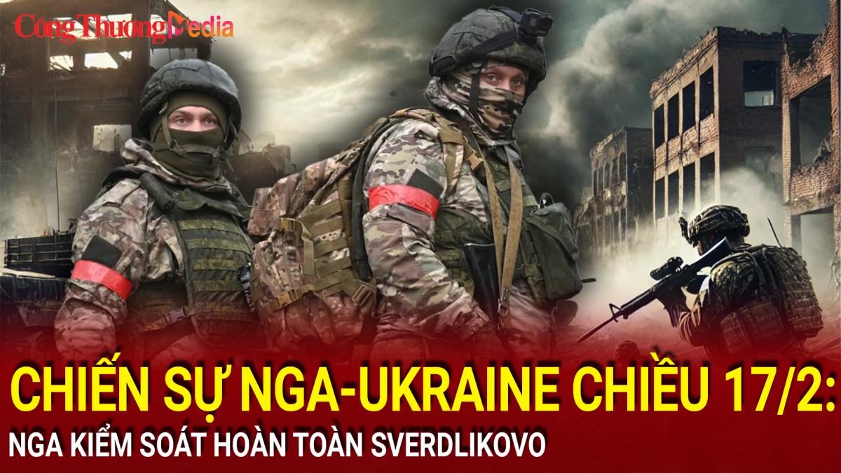 Chiến sự Nga-Ukraine chiều 17/2: Nga kiểm soát hoàn toàn Sverdlikovo