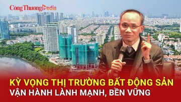 Kỳ vọng thị trường bất động sản vận hành lành mạnh, bền vững