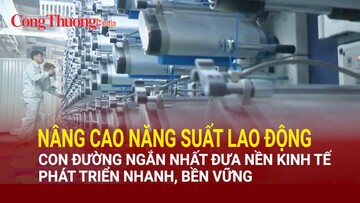 Nâng cao năng suất lao động - con đường ngắn nhất đưa nền kinh tế phát triển nhanh, bền vững