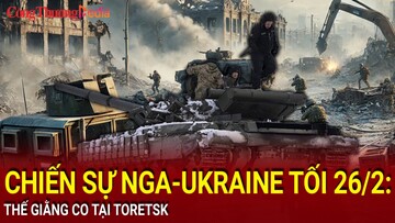 Chiến sự Nga-Ukraine tối 26/2: Thế giằng co tại Toretsk