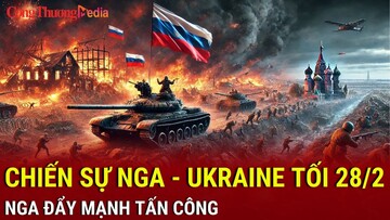 Chiến sự Nga-Ukraine tối 28/2: Nga đẩy mạnh tấn công