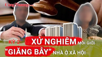 Kỳ 2: Xử nghiêm môi giới ‘giăng bẫy’ nhà ở xã hội