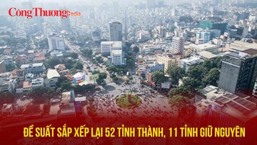 Đề suất sắp xếp lại 52 tỉnh thành, 11 tỉnh giữ nguyên