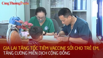 Gia Lai tăng tốc tiêm vaccine sởi cho trẻ em, tăng cường miễn dịch cộng đồng