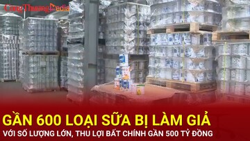 Gần 600 loại sữa bị làm giả với số lượng lớn, thu lợi gần 500 tỷ đồng
