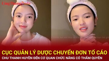 Cục Quản lý Dược chuyển đơn tố cáo Chu Thanh Huyền đến cơ quan chức năng xử lý