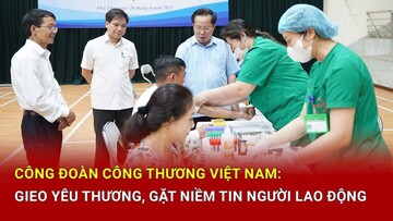 Công đoàn Công Thương Việt Nam: Gieo yêu thương, gặt niềm tin người lao động
