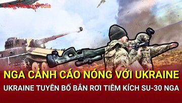 Chiến sự Nga-Ukraine tối 4/5: Nga cảnh cáo nóng với Ukraine
