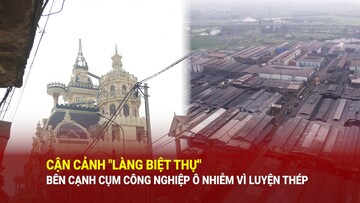 Bắc Ninh: Cận cảnh 'làng biệt thự' bên cạnh cụm công nghiệp ô nhiễm vì luyện thép