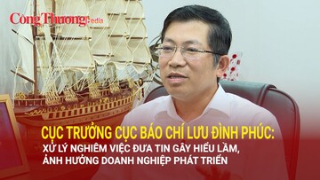 Cục trưởng Lưu Đình Phúc: Xử lý nghiêm việc đưa tin gây hiểu lầm, ảnh hưởng doanh nghiệp phát triển