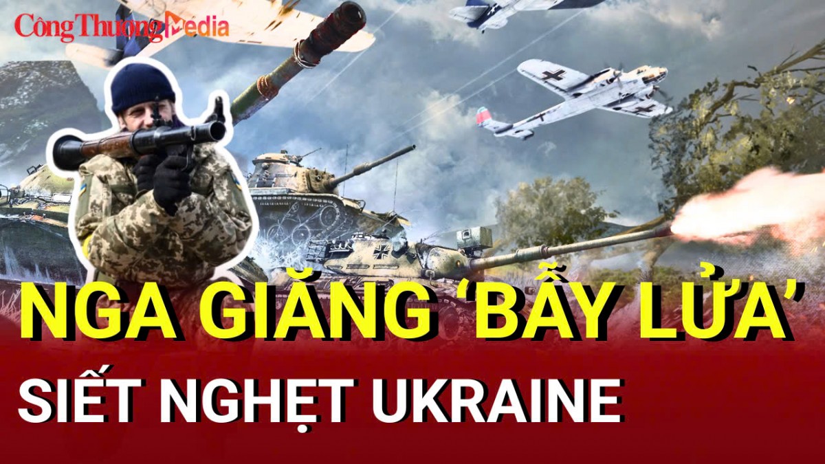Chiến sự Nga - Ukraine sáng 17/5: Nga giăng ‘bẫy lửa’ siết nghẹt Ukraine