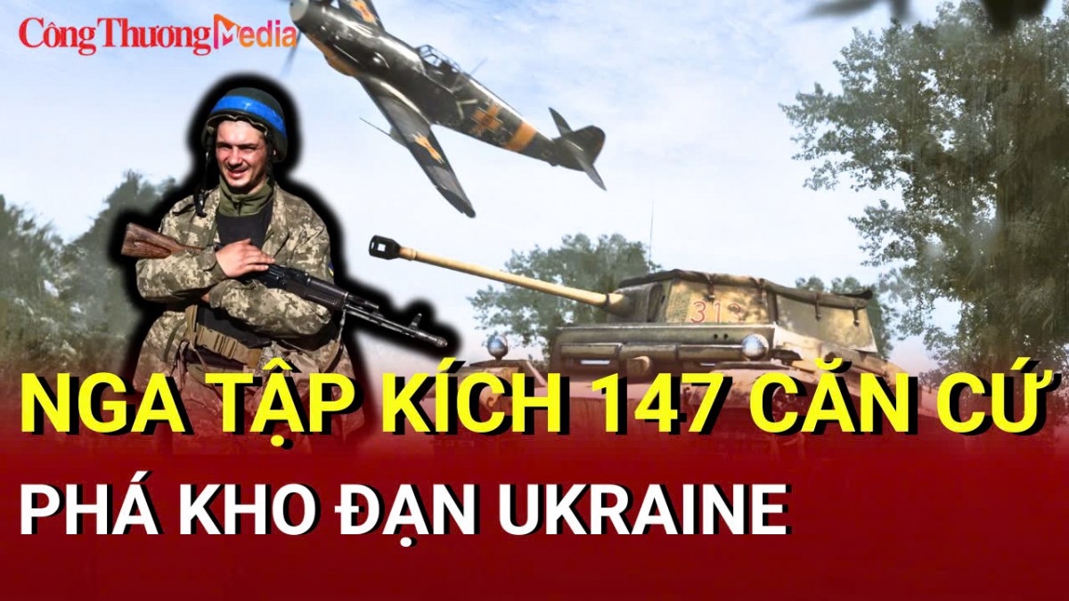 Chiến sự Nga - Ukraine chiều 21/5: Nga tập kích 147 căn cứ, phá kho đạn Ukraine