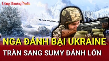Chiến sự Nga - Ukraine sáng 22/5: Nga đánh bại Ukraine ở Kursk, tràn sang Sumy