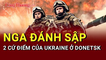 Chiến sự Nga - Ukraine chiều 31/5: Nga đánh sập 2 cứ điểm của Ukraine ở Donetsk