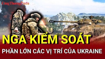 Chiến sự Nga - Ukraine chiều 1/6: Nga kiểm soát phần lớn các vị trí của Ukraine