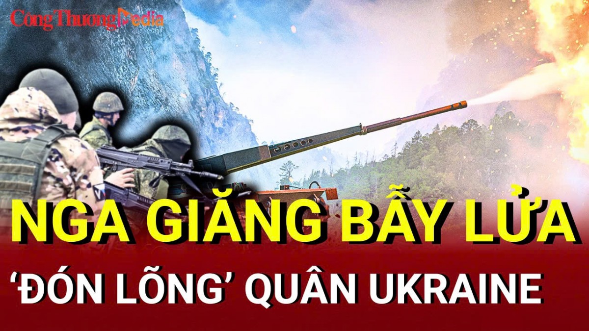 Chiến sự Nga - Ukraine chiều 5/6: Nga giăng bẫy lửa ‘đón lõng’ quân Ukraine