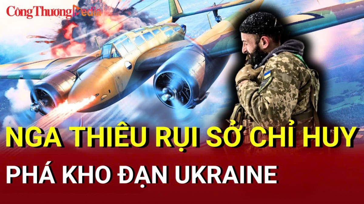 Chiến sự Nga - Ukraine chiều 10/6: Nga thiêu rụi sở chỉ huy, phá kho đạn Ukraine