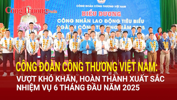Công đoàn Công thương Việt Nam: Vượt khó, hoàn thành xuất sắc nhiệm vụ 6 tháng