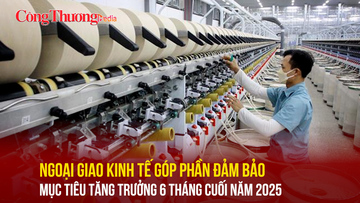 Ngoại giao kinh tế góp phần đảm bảo mục tiêu tăng trưởng 6 tháng cuối năm 2025