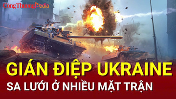 Chiến sự Nga-Ukraine tối 24/7: Gián điệp Ukraine sa lưới ở nhiều mặt trận