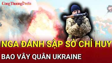 Chiến sự Nga - Ukraine sáng 27/7: Nga đánh sập sở chỉ huy, bao vây quân Ukraine