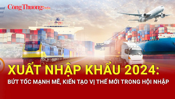 Xuất nhập khẩu 2024: Bứt tốc mạnh mẽ, kiến tạo vị thế mới trong hội nhập