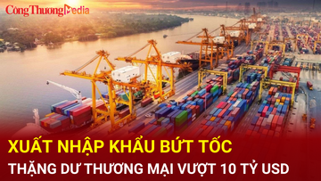Xuất nhập khẩu bứt tốc, thặng dư thương mại vượt 10 tỷ USD