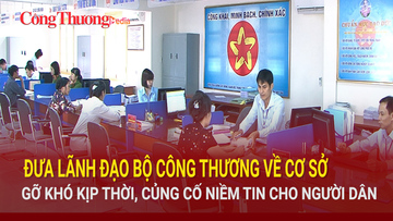 Lãnh đạo Bộ Công Thương về cơ sở: Gỡ khó kịp thời, củng cố niềm tin