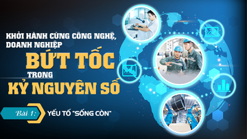 Khởi hành cùng công nghệ, doanh nghiệp bứt tốc trong kỷ nguyên số - Bài 1: Yếu tố